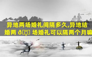 异地两场婚礼间隔多久,异地结婚两 🦋 场婚礼可以隔两个月嘛